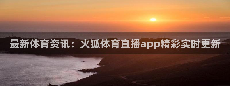 最新体育资讯：火狐体育直播app精彩实时更新