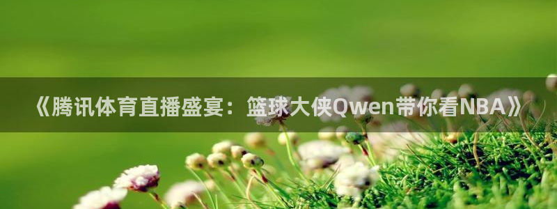 《腾讯体育直播盛宴：篮球大侠Qwen带你看NBA》
