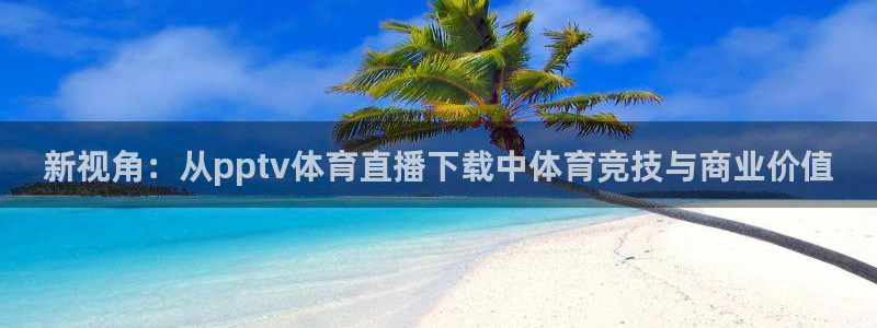 新视角：从pptv体育直播下载中体育竞技与商业价值