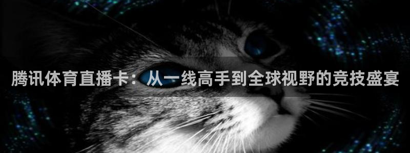 腾讯体育直播卡：从一线高手到全球视野的竞技盛宴