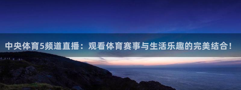 中央体育5频道直播：观看体育赛事与生活乐趣的完美结合！