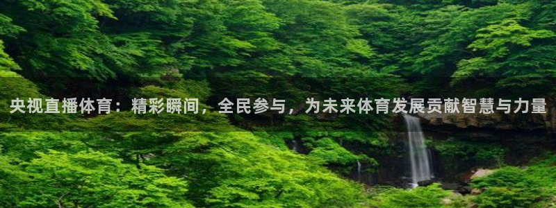 央视直播体育：精彩瞬间，全民参与，为未来体育发展贡献智慧与力量