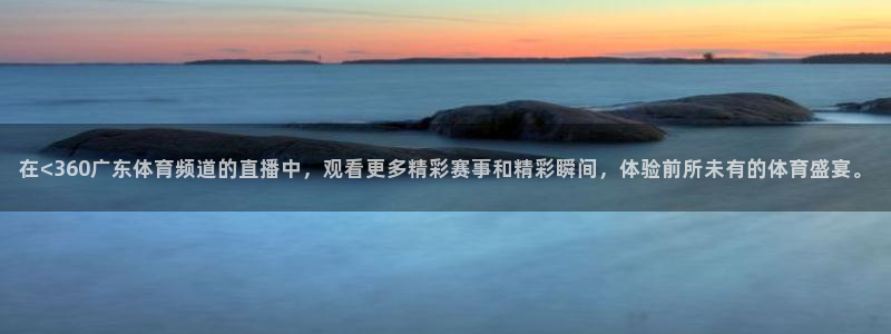 在<360广东体育频道的直播中，观看更多精彩赛事和精彩瞬间，体验前所未有的体育盛宴。
