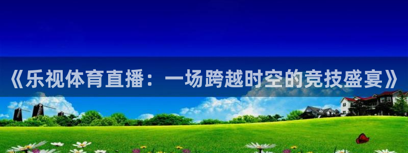 《乐视体育直播：一场跨越时空的竞技盛宴》